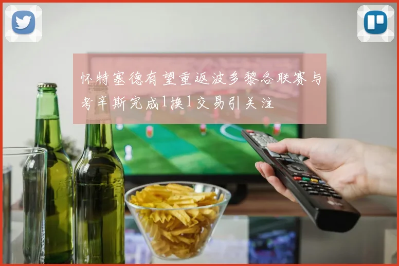 怀特塞德有望重返波多黎各联赛与考辛斯完成1换1交易引关注
