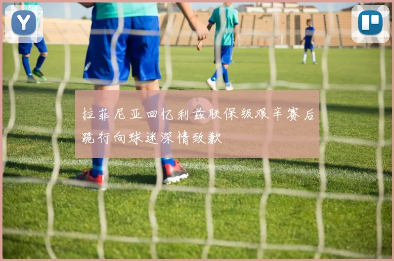 拉菲尼亚回忆利兹联保级艰辛赛后跪行向球迷深情致歉