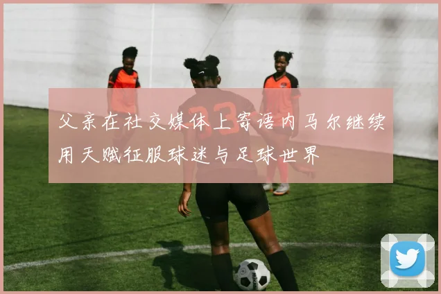 父亲在社交媒体上寄语内马尔继续用天赋征服球迷与足球世界
