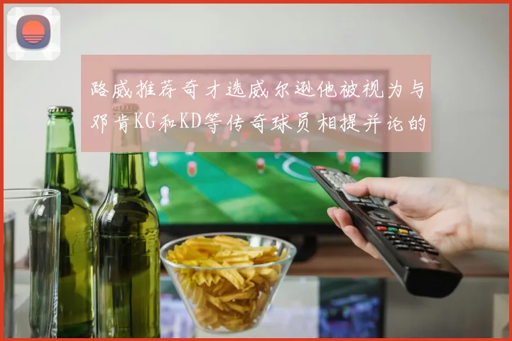 路威推荐奇才选威尔逊他被视为与邓肯KG和KD等传奇球员相提并论的未来之星