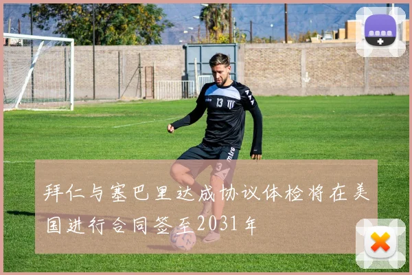 拜仁与塞巴里达成协议体检将在美国进行合同签至2031年