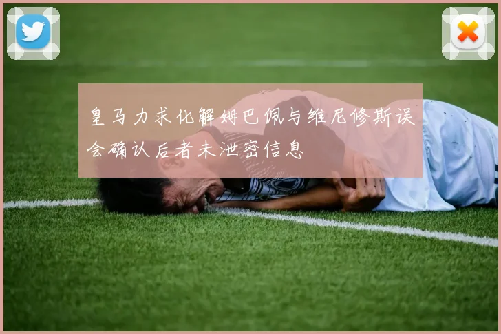 皇马力求化解姆巴佩与维尼修斯误会确认后者未泄密信息