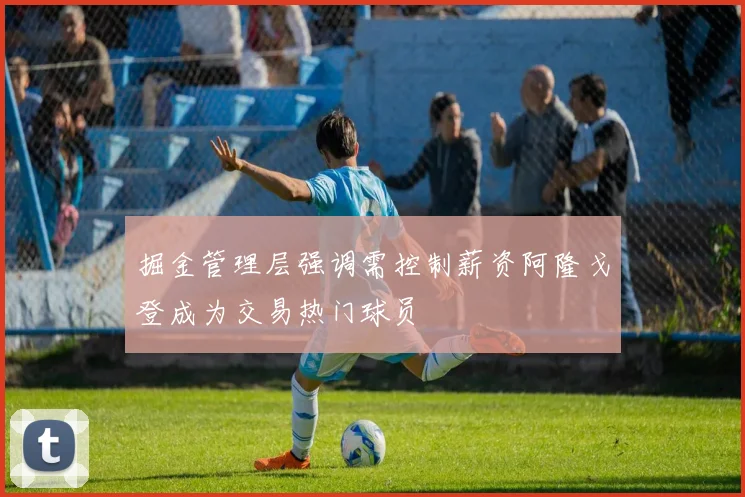 掘金管理层强调需控制薪资阿隆戈登成为交易热门球员