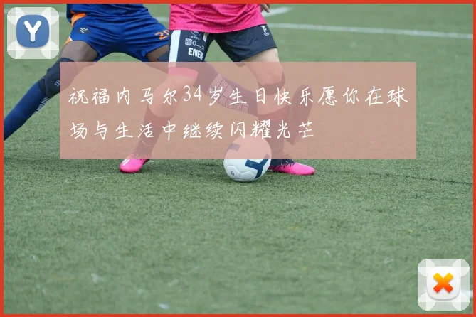 祝福内马尔34岁生日快乐愿你在球场与生活中继续闪耀光芒
