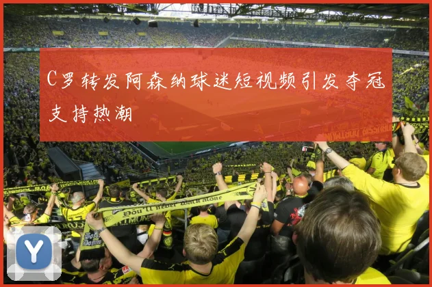 C罗转发阿森纳球迷短视频引发夺冠支持热潮