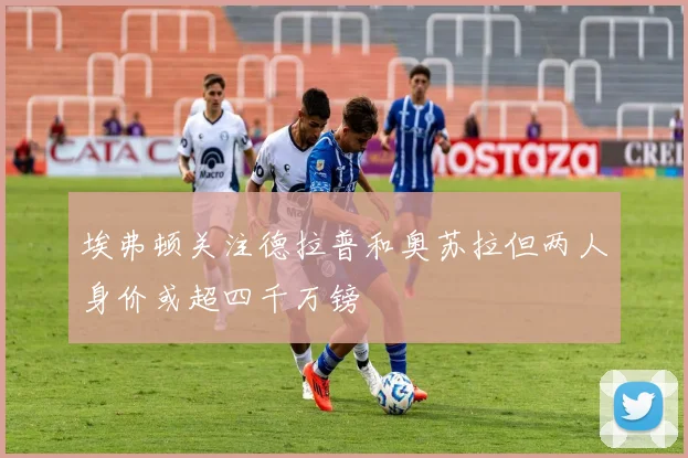 埃弗顿关注德拉普和奥苏拉但两人身价或超四千万镑
