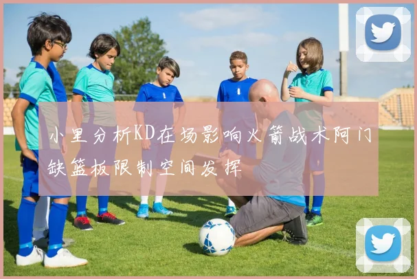 小里分析KD在场影响火箭战术阿门缺篮板限制空间发挥