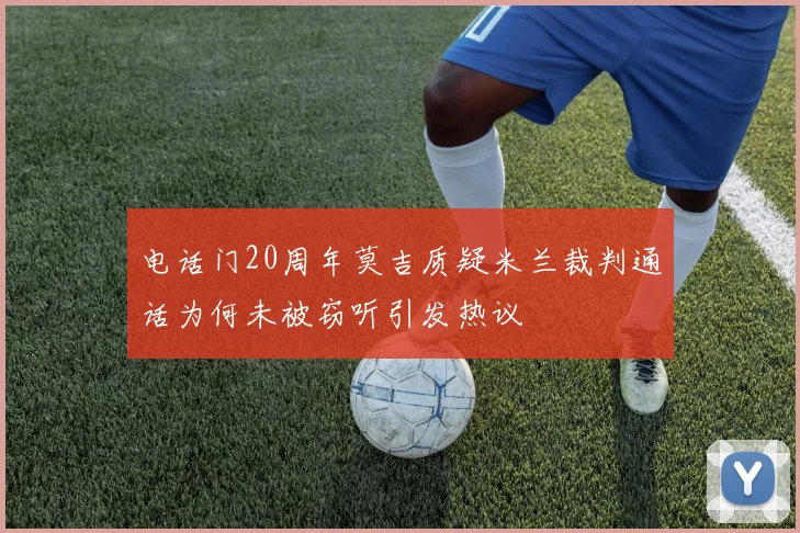 电话门20周年莫吉质疑米兰裁判通话为何未被窃听引发热议