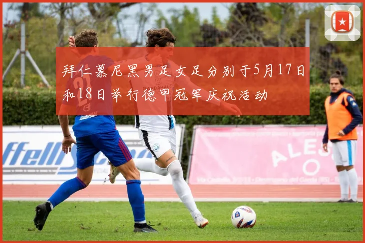 拜仁慕尼黑男足女足分别于5月17日和18日举行德甲冠军庆祝活动