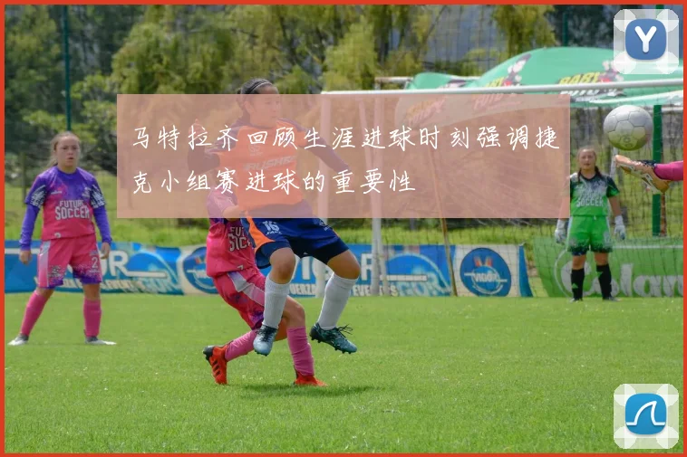 马特拉齐回顾生涯进球时刻强调捷克小组赛进球的重要性