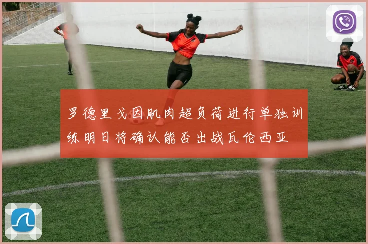 罗德里戈因肌肉超负荷进行单独训练明日将确认能否出战瓦伦西亚