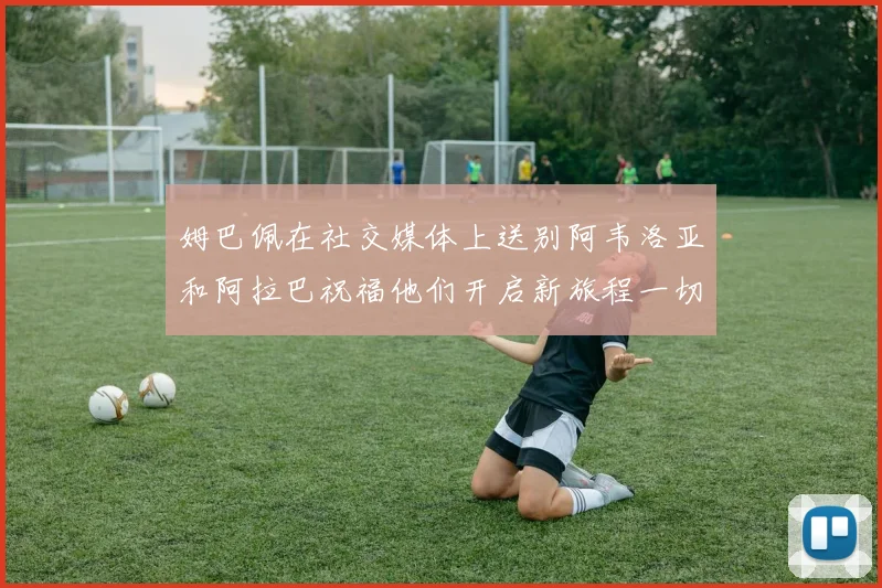 姆巴佩在社交媒体上送别阿韦洛亚和阿拉巴祝福他们开启新旅程一切顺利