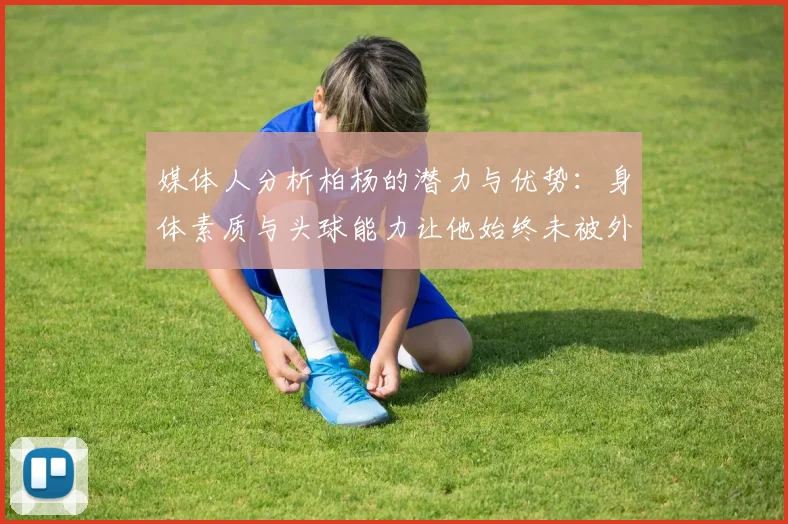 媒体人分析柏杨的潜力与优势：身体素质与头球能力让他始终未被外教放弃