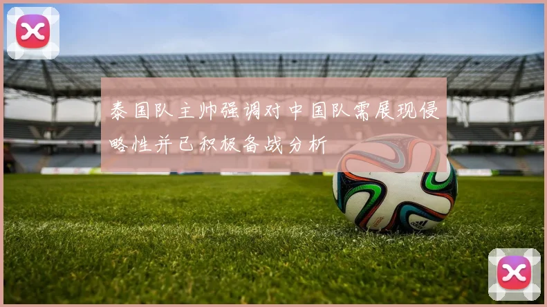 泰国队主帅强调对中国队需展现侵略性并已积极备战分析