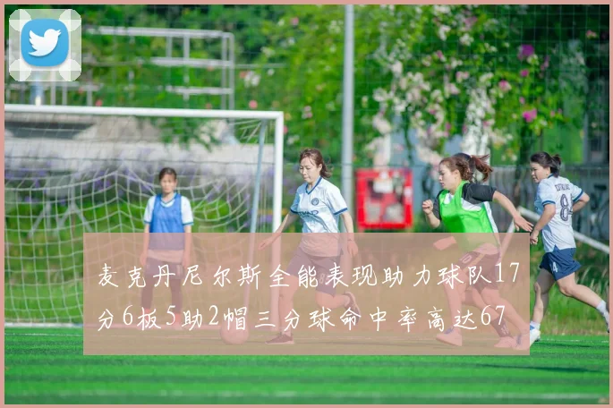 麦克丹尼尔斯全能表现助力球队17分6板5助2帽三分球命中率高达67