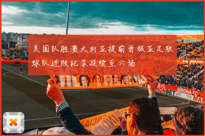 美国队胜澳大利亚提前晋级亚足联球队连败纪录延续至六场