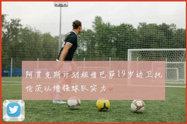 阿贾克斯计划租借巴萨19岁边卫托伦茨以增强球队实力