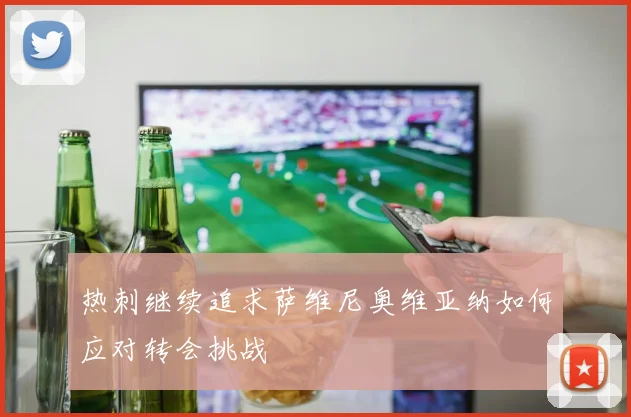 热刺继续追求萨维尼奥维亚纳如何应对转会挑战