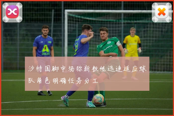 沙特国脚中场称新教练迅速适应球队角色明确任务分工