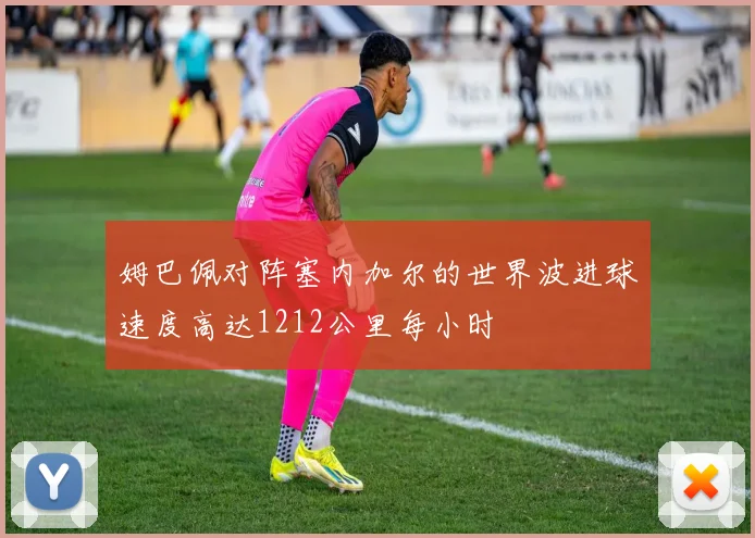 姆巴佩对阵塞内加尔的世界波进球速度高达1212公里每小时