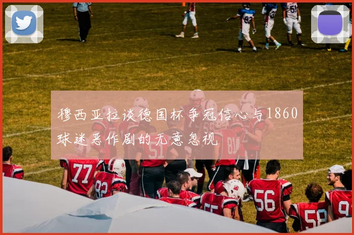 穆西亚拉谈德国杯争冠信心与1860球迷恶作剧的无意忽视