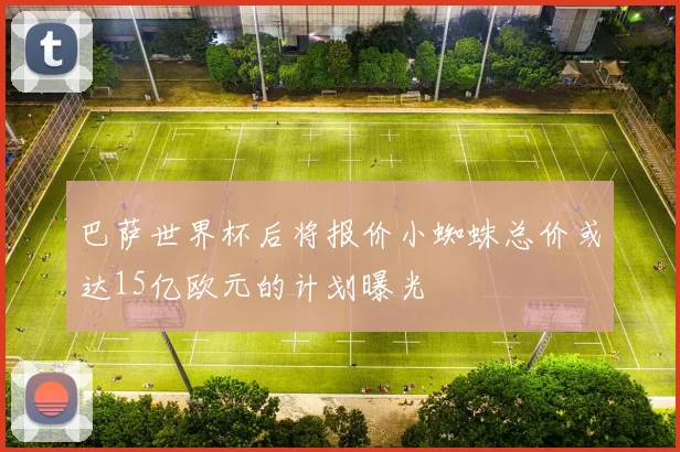 巴萨世界杯后将报价小蜘蛛总价或达15亿欧元的计划曝光