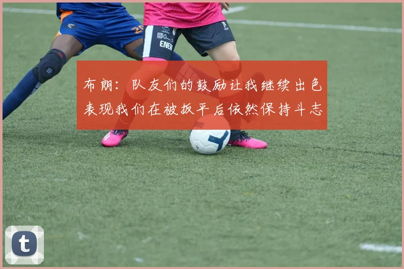 布朗：队友们的鼓励让我继续出色表现我们在被扳平后依然保持斗志